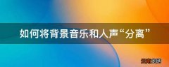 如何将背景音乐和人声“分离”