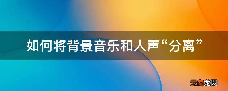 如何将背景音乐和人声“分离”