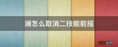 澜怎么取消二技能前摇