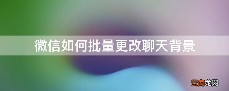 微信如何批量更改聊天背景
