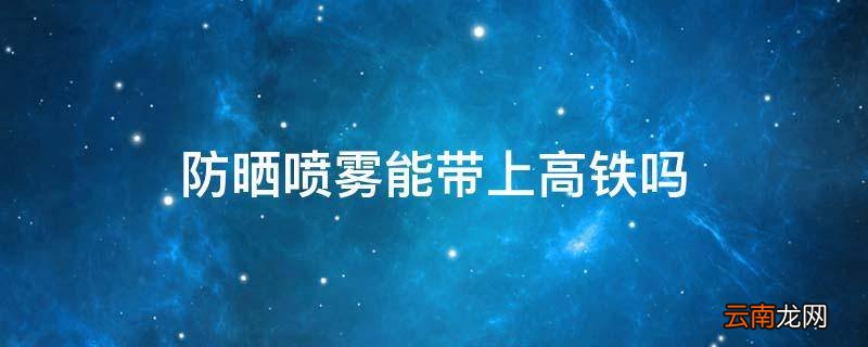 防晒喷雾能带上高铁吗