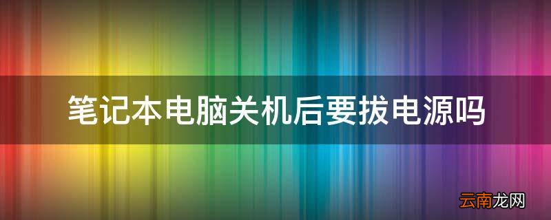笔记本电脑关机后要拔电源吗