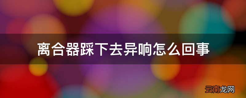 离合器踩下去异响怎么回事
