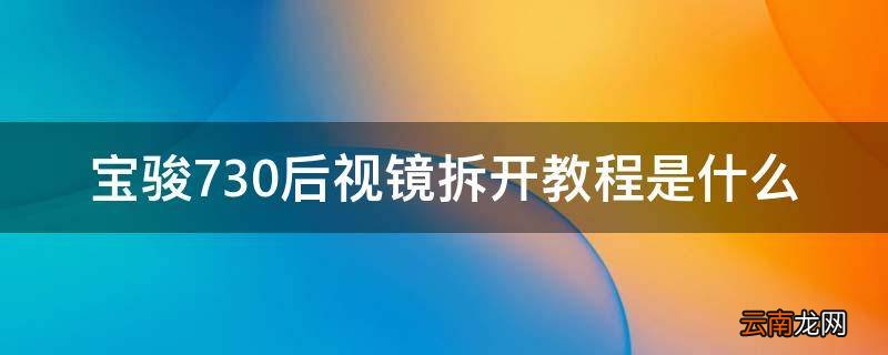 宝骏730后视镜拆开教程是什么