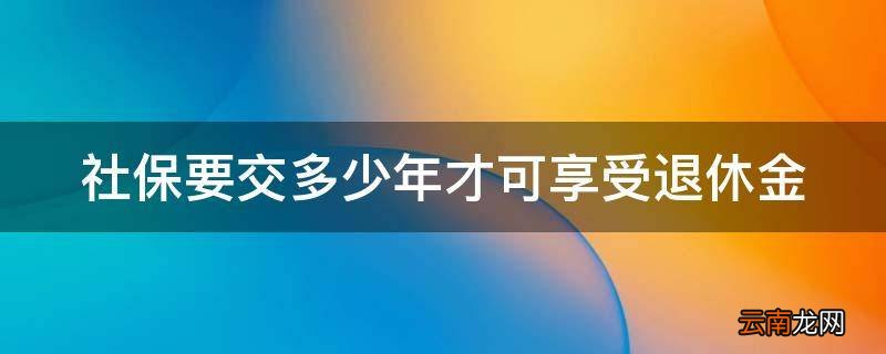 社保要交多少年才可享受退休金