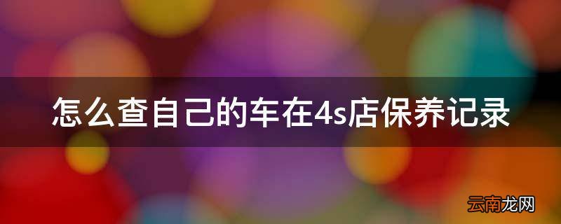 怎么查自己的车在4s店保养记录