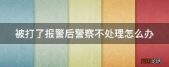 被打了报警后警察不处理怎么办