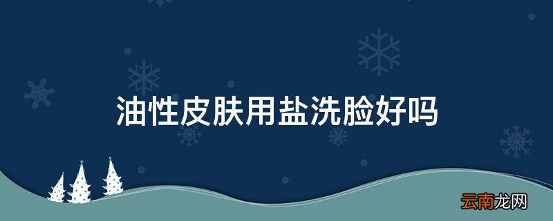 油性皮肤用盐洗脸好吗