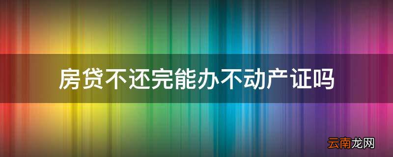 房贷不还完能办不动产证吗