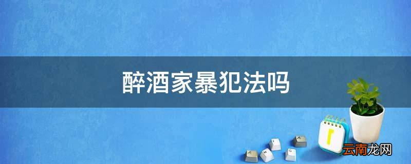 醉酒家暴犯法吗