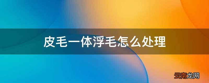 皮毛一体浮毛怎么处理