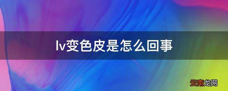 lv变色皮是怎么回事