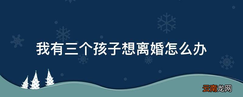 我有三个孩子想离婚怎么办