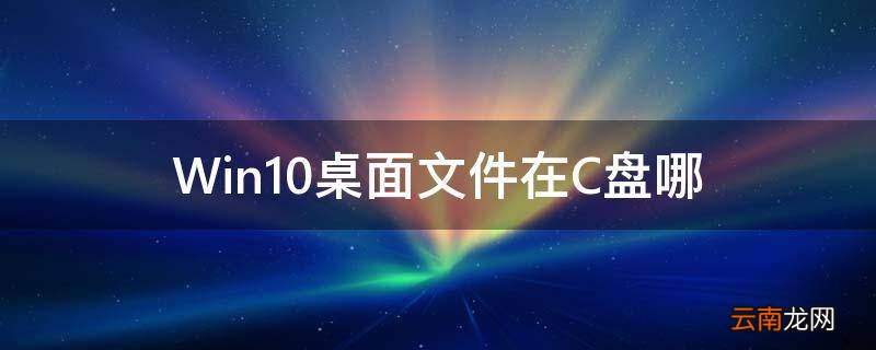 Win10桌面文件在C盘哪