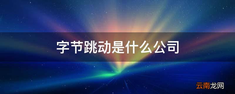 字节跳动是什么公司