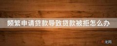 频繁申请贷款导致贷款被拒怎么办