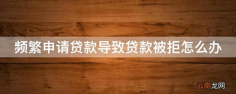 频繁申请贷款导致贷款被拒怎么办