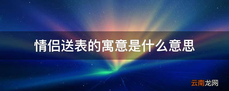 情侣送表的寓意是什么意思