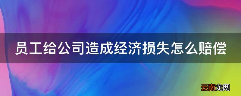 员工给公司造成经济损失怎么赔偿
