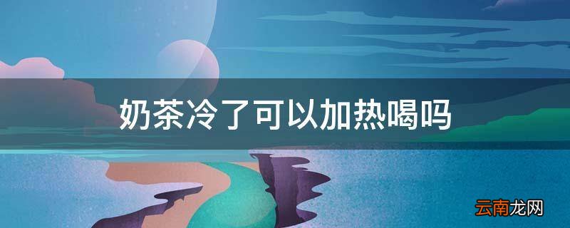 奶茶冷了可以加热喝吗