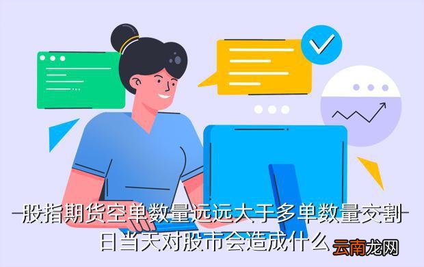 股指期货交割日对股市的影响，股指期货空单数量远远大于多单数量交割日当天对股市会造成什么