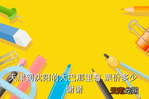 天津到沈阳汽车电话是多少，天津西站从天津开往沈阳的长途车几点发车