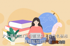 高铁2车是什么颜色标志，火车票的加2车在哪里车上有什么标志直接写加2吗