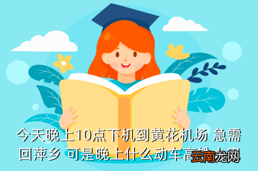 长沙机场到萍乡高铁时刻表查询电话，我晚上650在黄花机场下飞机要去火车站坐动车去萍乡那个时间还