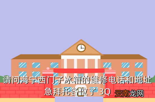 西门子冰箱全国服务热线电话，请问海宁西门子冰箱的维修电话和地址急拜托各位了 3Q