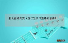 自己怎么开直播卖东西 怎么直播卖货