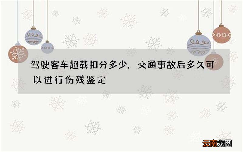驾驶客车超载扣分多少,交通事故后多久可以进行伤残鉴定