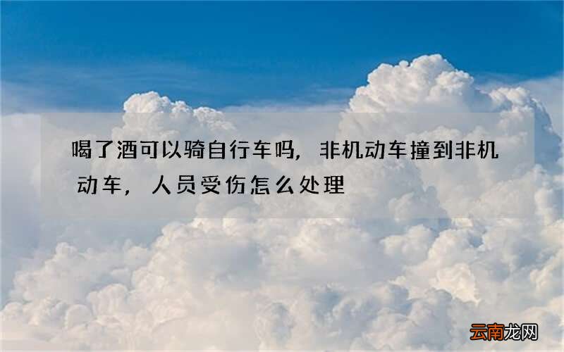 喝了酒可以骑自行车吗,非机动车撞到非机动车,人员受伤怎么处理