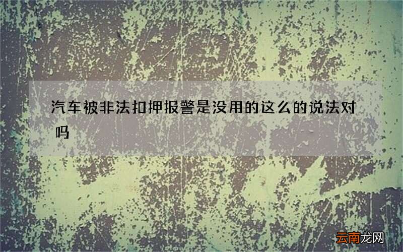 汽车被非法扣押报警是没用的这么的说法对吗