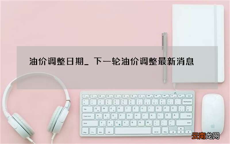 油价调整日期_下一轮油价调整最新消息