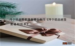 开个花店进货渠道和技术 开个花店需要具备哪些条件