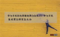 华为手机彩色屏幕变黑白怎么了？华为手机变成黑白屏是怎么办