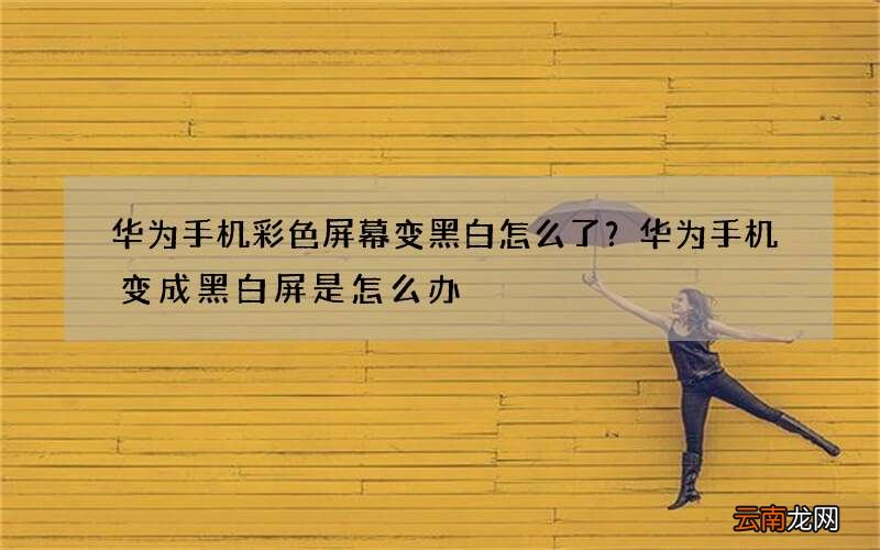 华为手机彩色屏幕变黑白怎么了？华为手机变成黑白屏是怎么办
