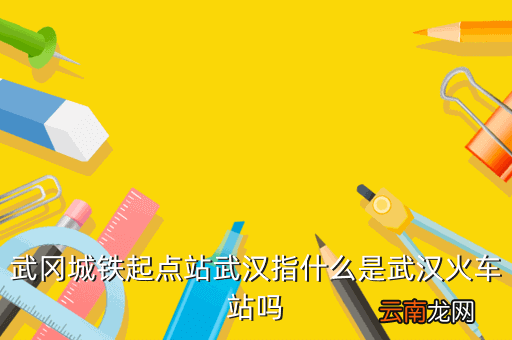 武汉城际高铁是什么，武冈城铁起点站武汉指什么是武汉火车站吗