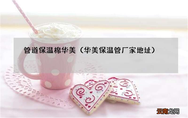 华美保温管厂家地址 管道保温棉华美