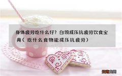 吃什么食物能减压抗疲劳 身体疲劳吃什么好？白领减压抗疲劳饮食宝典