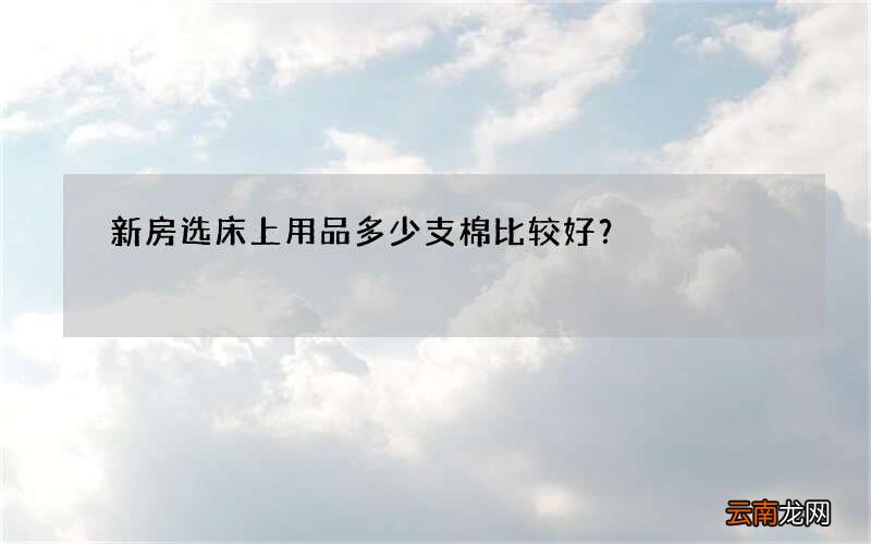 新房选床上用品多少支棉比较好？