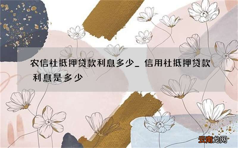 农信社抵押贷款利息多少_信用社抵押贷款利息是多少