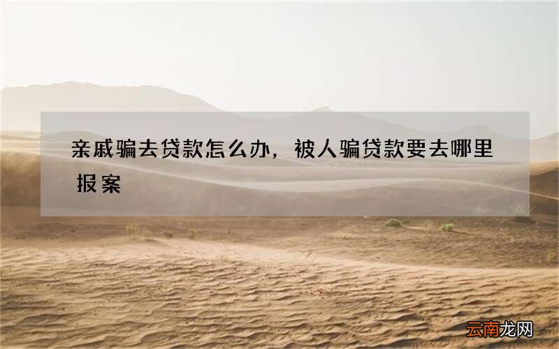 亲戚骗去贷款怎么办，被人骗贷款要去哪里报案