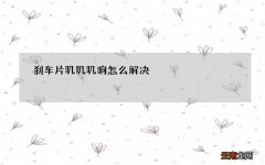 刹车片叽叽叽响怎么解决