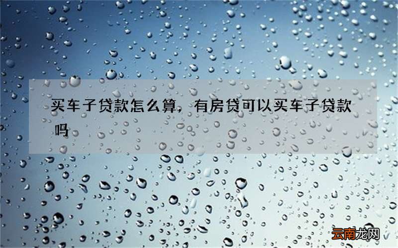 买车子贷款怎么算，有房贷可以买车子贷款吗