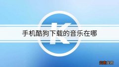 手机酷狗下载的音乐在哪个文件夹