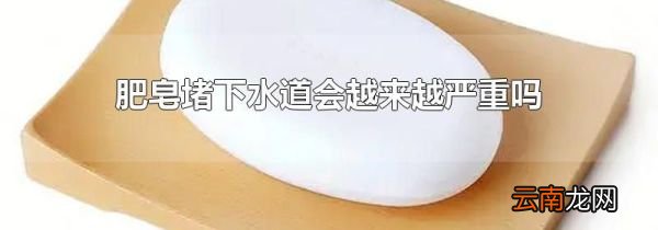 肥皂堵下水道会越来越严重吗