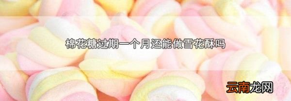 棉花糖过期一个月还能做雪花酥吗