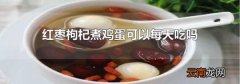 红枣枸杞煮鸡蛋可以每天吃吗
