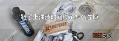 鞋子上油渍时间长了怎么洗掉